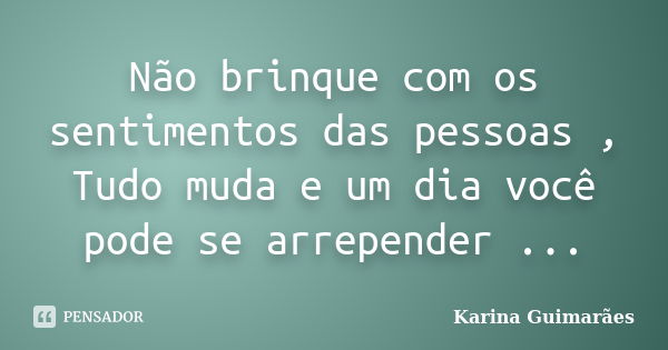 Não brinque com os sentimentos das pessoas , Tudo muda e um dia você pode se arrepender ...... Frase de Karina Guimarães.