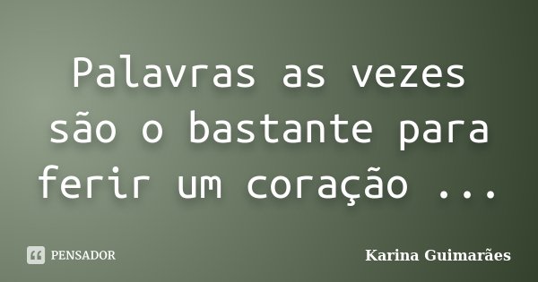 Palavras as vezes são o bastante para ferir um coração ...... Frase de Karina Guimarães.