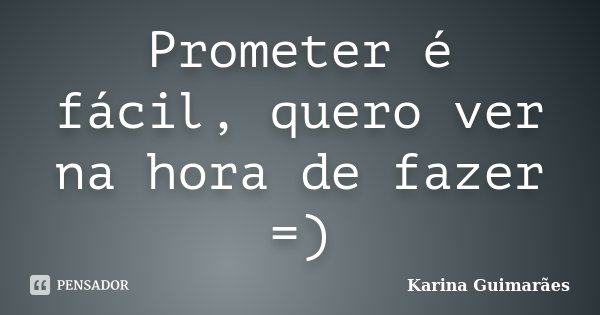 Prometer é fácil, quero ver na hora de fazer =)... Frase de Karina Guimarães.