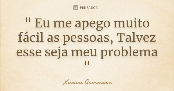 " Eu me apego muito fácil as pessoas, Talvez esse seja meu problema "... Frase de Karina Guimarães.