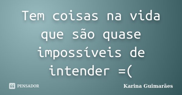 Tem coisas na vida que são quase impossíveis de intender =(... Frase de Karina Guimarães.