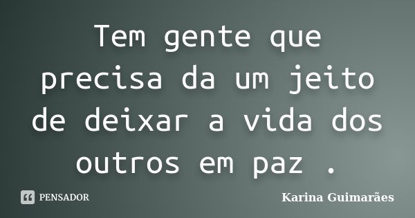 Tem gente que precisa da um jeito de deixar a vida dos outros em paz .... Frase de Karina Guimarães.