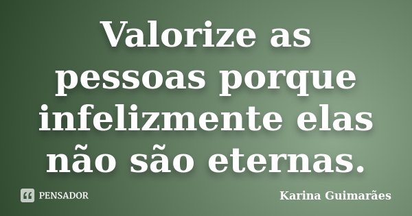 Valorize as pessoas porque infelizmente elas não são eternas.... Frase de Karina Guimarães.