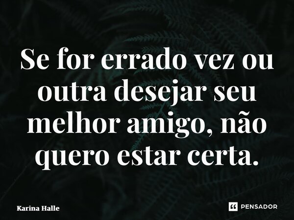 ⁠Se for errado vez ou outra desejar seu melhor amigo, não quero estar certa.... Frase de Karina Halle.