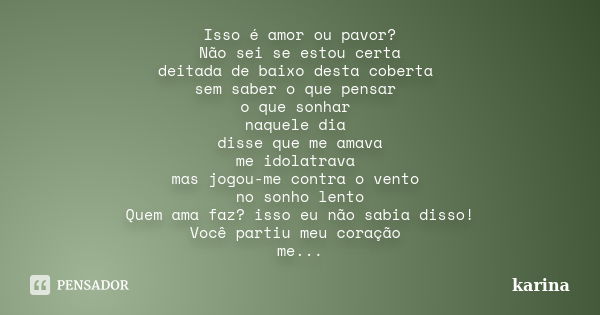 Isso é amor ou pavor? Não sei se estou certa deitada de baixo desta coberta sem saber o que pensar o que sonhar naquele dia disse que me amava me idolatrava mas... Frase de karina.