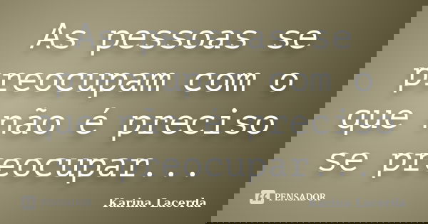 As pessoas se preocupam com o que não é preciso se preocupar...... Frase de Karina Lacerda.