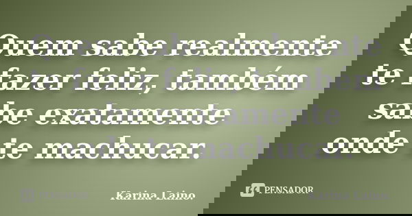‎Quem sabe realmente te fazer feliz, também sabe exatamente onde te machucar.... Frase de Karina Laino..