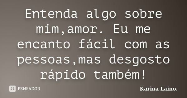 Entenda algo sobre mim,amor. Eu me encanto fácil com as pessoas,mas desgosto rápido também!... Frase de Karina Laino.