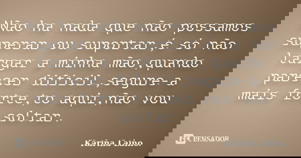 Não ha nada que não possamos superar ou suportar,é só não largar a minha mão,quando parecer difícil,segure-a mais forte,to aqui,não vou soltar.... Frase de Karina Laino..