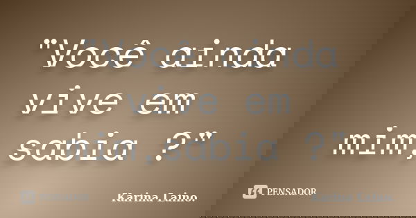 "Você ainda vive em mim,sabia ?"... Frase de Karina Laino..
