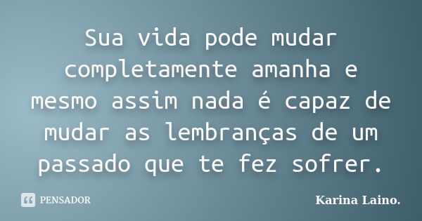 Sua vida pode mudar completamente amanha e mesmo assim nada é capaz de mudar as lembranças de um passado que te fez sofrer.... Frase de Karina Laino..