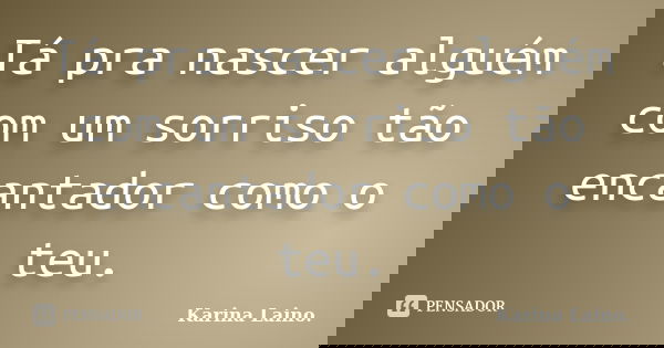 Tá pra nascer alguém com um sorriso tão encantador como o teu.... Frase de Karina Laino..