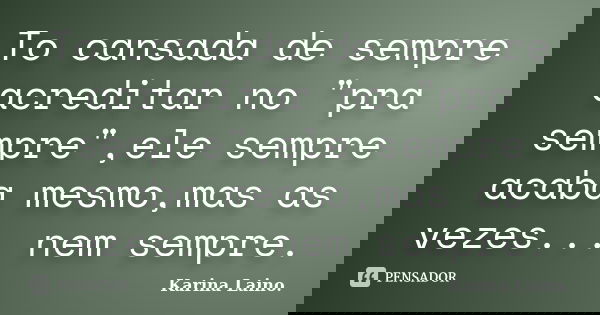 To cansada de sempre acreditar no "pra sempre",ele sempre acaba mesmo,mas as vezes... nem sempre.... Frase de Karina Laino..