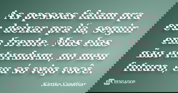 As pessoas falam pra eu deixar pra lá, seguir em frente. Mas elas não entendem, no meu futuro, eu só vejo você.... Frase de Karina Landívar.