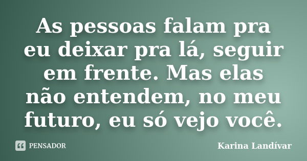 As pessoas falam pra eu deixar pra lá, seguir em frente. Mas elas não entendem, no meu futuro, eu só vejo você.... Frase de Karina Landívar.