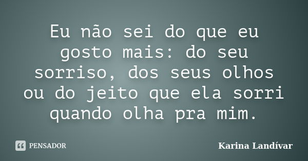 Eu não sei do que eu gosto mais: do seu sorriso, dos seus olhos ou do jeito que ela sorri quando olha pra mim.... Frase de Karina Landívar.