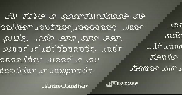 Eu tive a oportunidade de escolher outras pessoas, mas não quis, não era pra ser. Já com você é diferente, não tenho escolha; você e eu temos um destino a cumpr... Frase de Karina Landívar.
