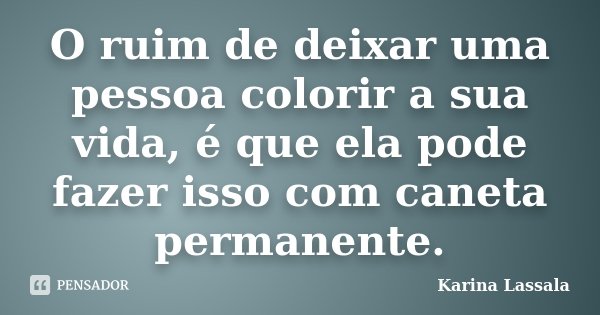 O ruim de deixar uma pessoa colorir a sua vida, é que ela pode fazer isso com caneta permanente.... Frase de Karina Lassala.