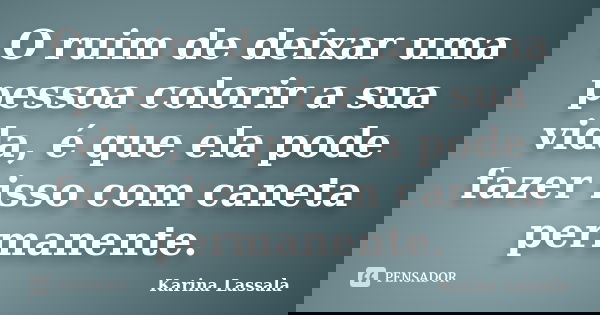 O ruim de deixar uma pessoa colorir a sua vida, é que ela pode fazer isso com caneta permanente.... Frase de Karina Lassala.