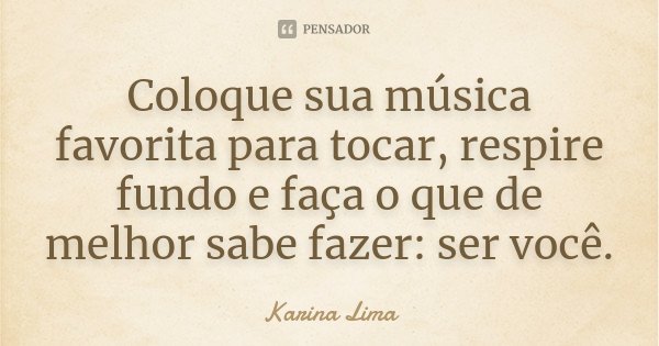 Coloque sua música favorita para tocar, respire fundo e faça o que de melhor sabe fazer: ser você.... Frase de Karina Lima.