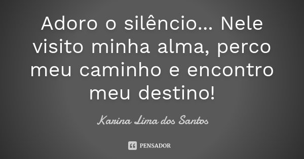 Adoro o silêncio... Nele visito minha alma, perco meu caminho e encontro meu destino!... Frase de Karina Lima dos Santos.