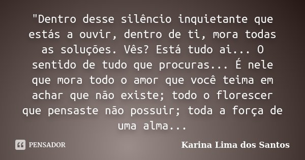 "Dentro desse silêncio inquietante que estás a ouvir, dentro de ti, mora todas as soluções. Vês? Está tudo ai... O sentido de tudo que procuras... É nele q... Frase de Karina Lima dos Santos.