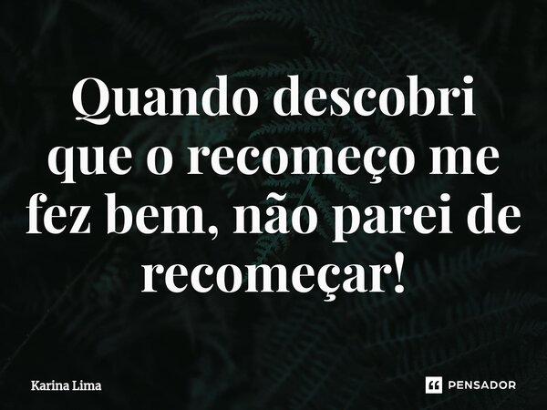 ⁠Quando descobri que o recomeço me fez bem, não parei de recomeçar!... Frase de Karina Lima.