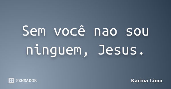 Sem você nao sou ninguem, Jesus.... Frase de Karina Lima.