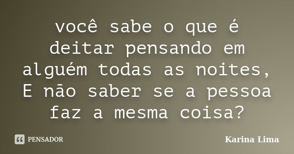 você sabe o que é deitar pensando em alguém todas as noites, E não saber se a pessoa faz a mesma coisa?... Frase de Karina Lima.