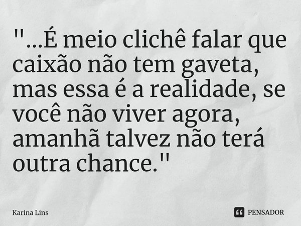 ⁠"...É meio clichê falar que caixão não tem gaveta, mas essa é a realidade, se você não viver agora, amanhã talvez não terá outra chance."... Frase de Karina Lins.