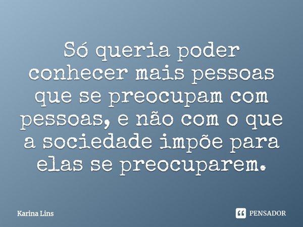 ⁠Só queria poder conhecer mais pessoas que se preocupam com pessoas, e não com o que a sociedade impõe para elas se preocuparem.... Frase de Karina Lins.