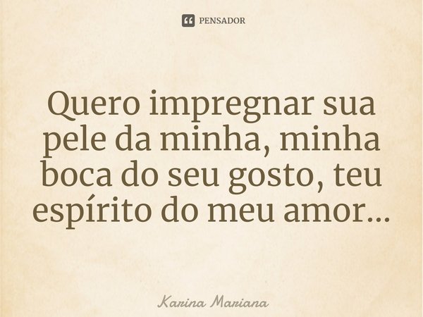 ⁠Quero impregnar sua pele da minha, minha boca do seu gosto, teu espírito do meu amor...... Frase de Karina Mariana.