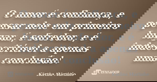 O amor é confiança, e pensar nele em primeiro lugar, é sofredor, e é indescritível a apenas uma conclusão!... Frase de Karina Marinho.