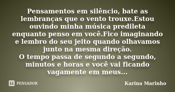 Pensamentos em silêncio, bate as lembranças que o vento trouxe.Estou ouvindo minha música predileta enquanto penso em você.Fico imaginando e lembro do seu jeito... Frase de Karina Marinho.