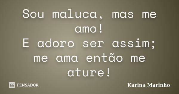 Sou maluca, mas me amo! E adoro ser assim; me ama então me ature!... Frase de Karina Marinho.