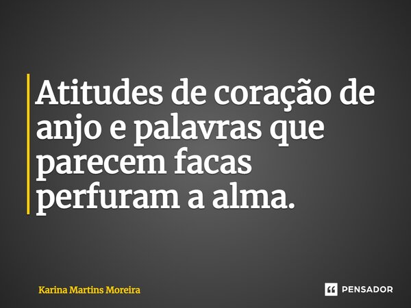 ⁠Atitudes de coração de anjo e palavras que parecem facas perfuram a alma.... Frase de Karina Martins Moreira.
