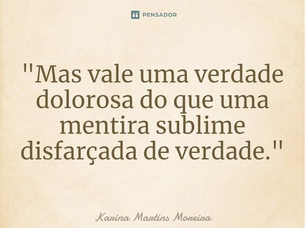 ⁠"Mas vale uma verdade dolorosa do que uma mentira sublime disfarçada de verdade."... Frase de Karina Martins Moreira.