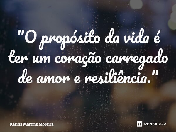 ⁠"O propósito da vida é ter um coração carregado de amor e resiliência."... Frase de Karina Martins Moreira.