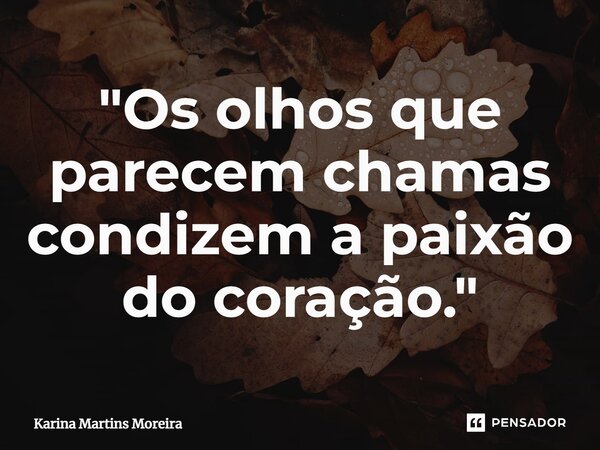 ⁠"Os olhos que parecem chamas condizem a paixão do coração."... Frase de Karina Martins Moreira.