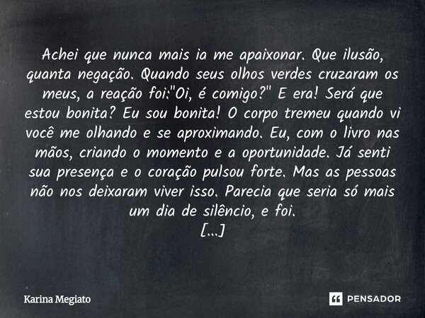Achei que nunca mais ia me apaixonar. Que ilusão, quanta negação. Quando seus olhos verdes cruzaram os meus, a reação foi: "Oi, é comigo?" E era! Ser... Frase de Karina Megiato.