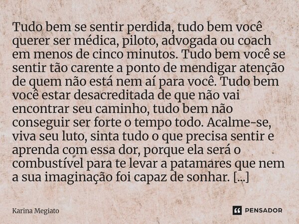 Tudo bem se sentir perdida, tudo bem você querer ser médica, piloto, advogada ou coach em menos de cinco minutos. Tudo bem você se sentir tão carente a ponto d... Frase de Karina Megiato.