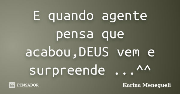 E quando agente pensa que acabou,DEUS vem e surpreende ...^^... Frase de Karina Menegueli.