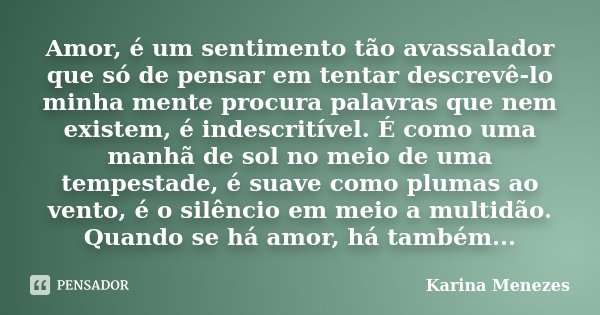 Amor, é um sentimento tão avassalador que só de pensar em tentar descrevê-lo minha mente procura palavras que nem existem, é indescritível. É como uma manhã de ... Frase de Karina Menezes.