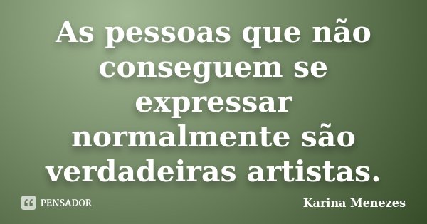 As pessoas que não conseguem se expressar normalmente são verdadeiras artistas.... Frase de Karina Menezes.