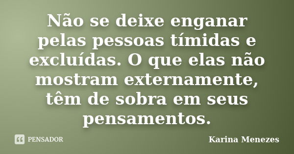 Não se deixe enganar pelas pessoas tímidas e excluídas. O que elas não mostram externamente, têm de sobra em seus pensamentos.... Frase de Karina Menezes.