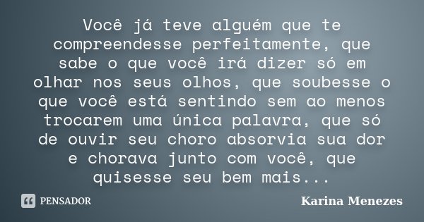 Você já teve alguém que te compreendesse perfeitamente, que sabe o que você irá dizer só em olhar nos seus olhos, que soubesse o que você está sentindo sem ao m... Frase de Karina Menezes.