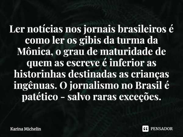 ⁠Ler notícias nos jornais brasileiros é como ler os gibis da turma da Mônica, o grau de maturidade de quem as escreve é inferior as historinhas destinadas as cr... Frase de Karina Michelin.