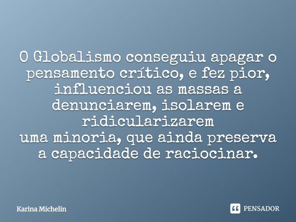 ⁠O Globalismo conseguiu apagar o pensamento crítico, e fez pior,
influenciou as massas a denunciarem, isolarem e ridicularizarem
uma minoria, que ainda preserva... Frase de Karina Michelin.