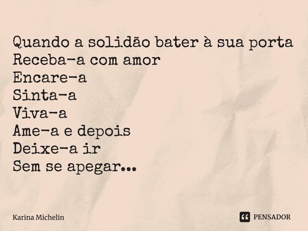 ⁠Quando a solidão bater à sua porta
Receba-a com amor
Encare-a
Sinta-a
Viva-a
Ame-a e depois
Deixe-a ir
Sem se apegar...... Frase de Karina Michelin.
