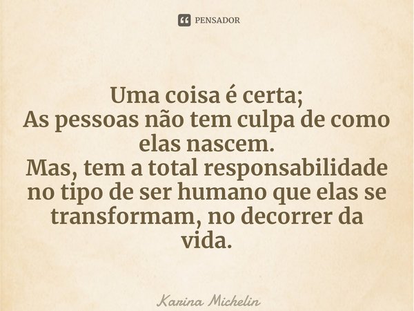 ⁠Uma coisa é certa; As pessoas não tem culpa de como elas nascem. Mas, tem a total responsabilidade no tipo de ser humano que elas se transformam, no decorrer d... Frase de Karina Michelin.